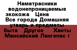 Наматрасники водонепроницаемые экокожа › Цена ­ 1 602 - Все города Домашняя утварь и предметы быта » Другое   . Ханты-Мансийский,Лангепас г.